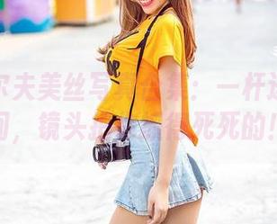 爱丝高尔夫美丝写真合集：一杆进洞的瞬间，镜头把你抓得死死的！