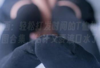 兔玩映画：轻松打发时间的T恤裙裸腿美图合集，估计又要流口水了