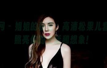 果团网 – 姐姐的秘密：高清松果儿套图，照亮你的生活和想象！